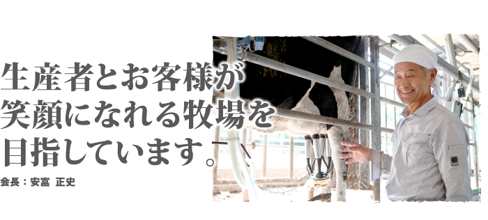 生産者とお客様が笑顔になれる牧場を目指しています。会長：安富　正史