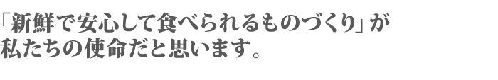 「新鮮で安心して食べられるものづくり」が私たちの使命だと思います。